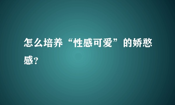 怎么培养“性感可爱”的娇憨感？
