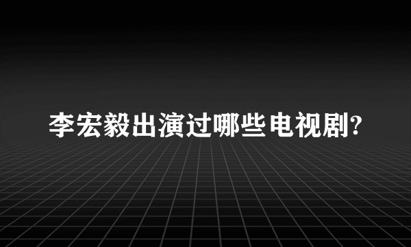 李宏毅出演过哪些电视剧?