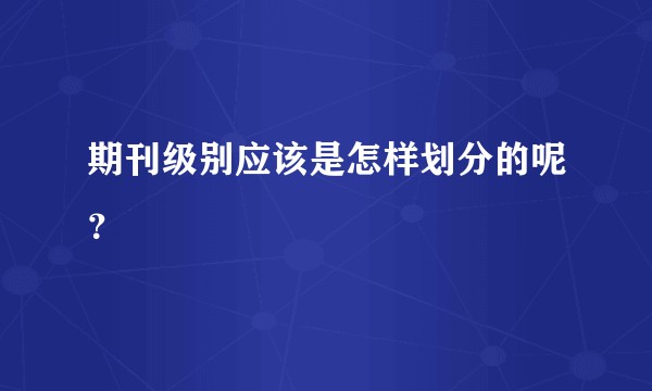 期刊级别应该是怎样划分的呢？
