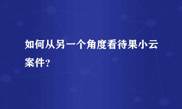 如何从另一个角度看待果小云案件？