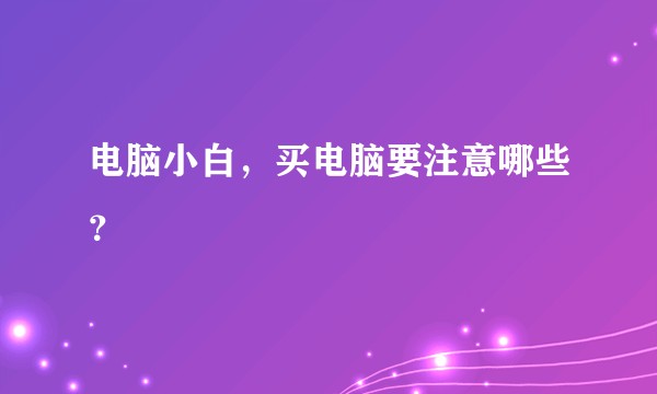 电脑小白，买电脑要注意哪些？