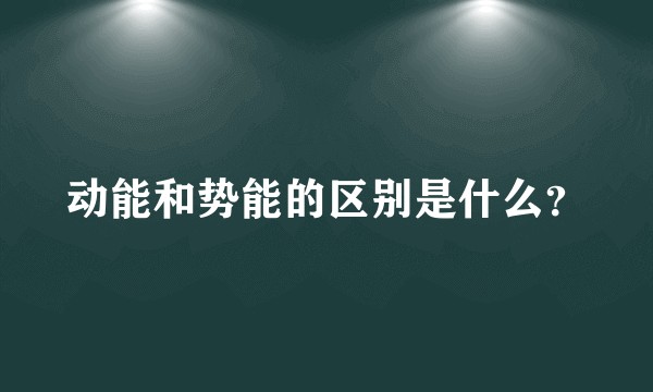 动能和势能的区别是什么？