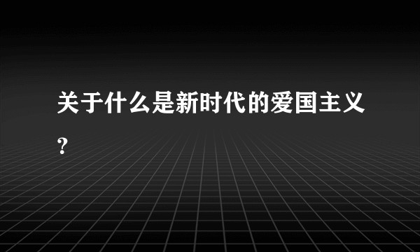 关于什么是新时代的爱国主义？