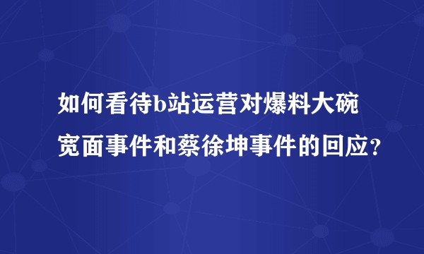 如何看待b站运营对爆料大碗宽面事件和蔡徐坤事件的回应？