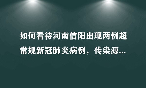 如何看待河南信阳出现两例超常规新冠肺炎病例，传染源尚不明确，应如何防范？