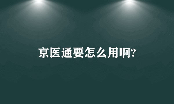 京医通要怎么用啊?