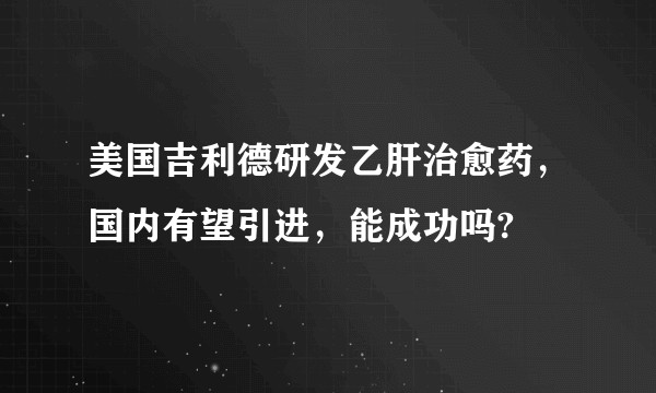 美国吉利德研发乙肝治愈药，国内有望引进，能成功吗?