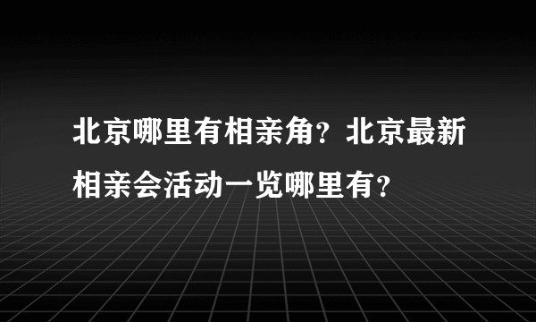 北京哪里有相亲角？北京最新相亲会活动一览哪里有？
