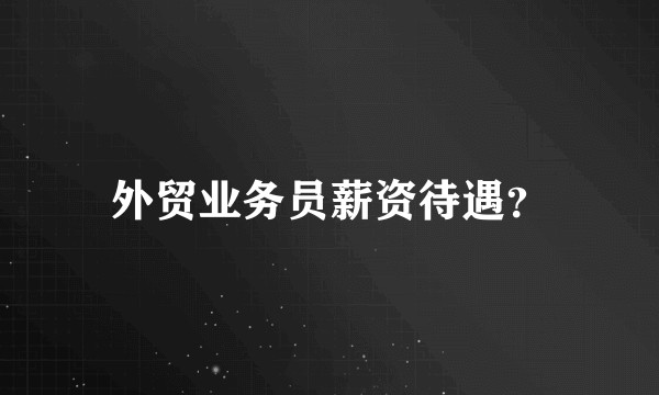 外贸业务员薪资待遇？
