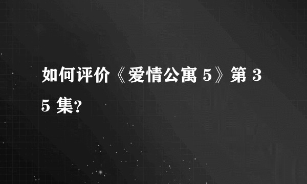 如何评价《爱情公寓 5》第 35 集？