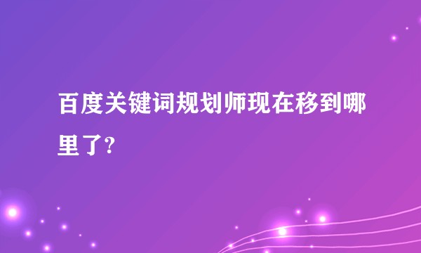 百度关键词规划师现在移到哪里了?