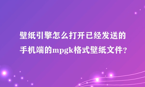 壁纸引擎怎么打开已经发送的手机端的mpgk格式壁纸文件？