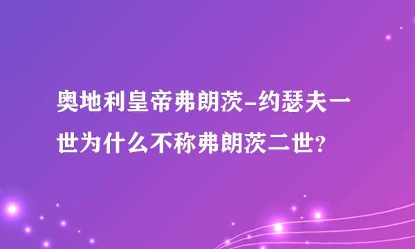 奥地利皇帝弗朗茨-约瑟夫一世为什么不称弗朗茨二世？