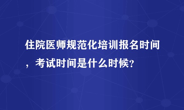 住院医师规范化培训报名时间，考试时间是什么时候？