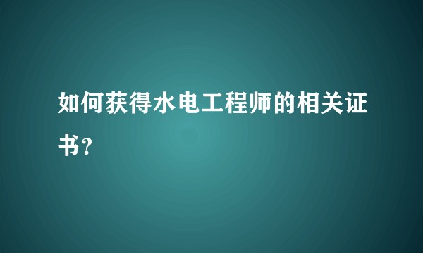 如何获得水电工程师的相关证书？