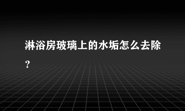 淋浴房玻璃上的水垢怎么去除?