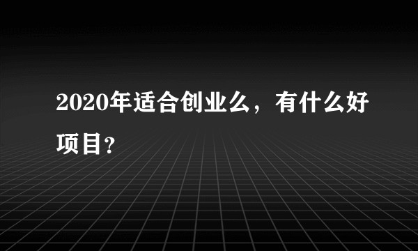 2020年适合创业么，有什么好项目？