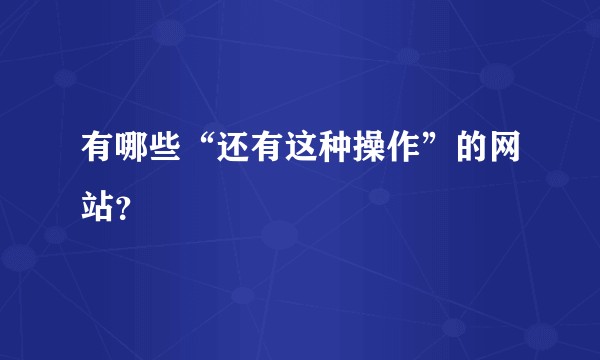 有哪些“还有这种操作”的网站？