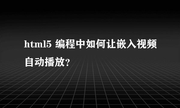 html5 编程中如何让嵌入视频自动播放？