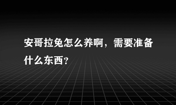 安哥拉兔怎么养啊，需要准备什么东西？