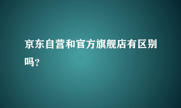 京东自营和官方旗舰店有区别吗？