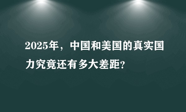 2025年，中国和美国的真实国力究竟还有多大差距？