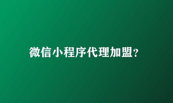 微信小程序代理加盟？