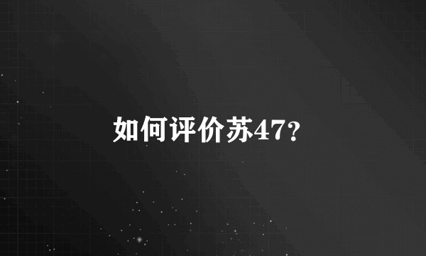 如何评价苏47？