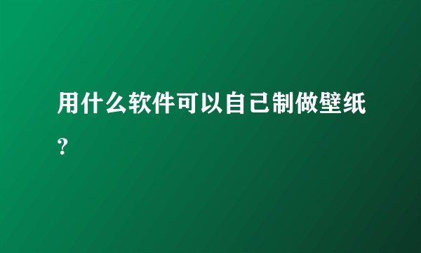 用什么软件可以自己制做壁纸？