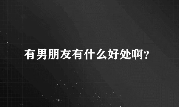 有男朋友有什么好处啊？