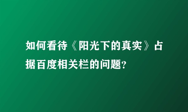 如何看待《阳光下的真实》占据百度相关栏的问题？