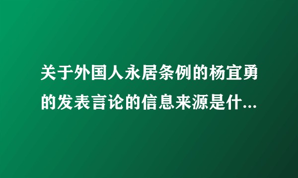 关于外国人永居条例的杨宜勇的发表言论的信息来源是什么，是官方发布的吗？