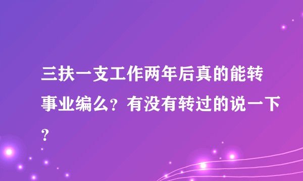 三扶一支工作两年后真的能转事业编么？有没有转过的说一下？