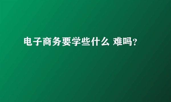 电子商务要学些什么 难吗？