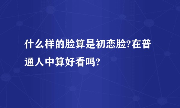 什么样的脸算是初恋脸?在普通人中算好看吗?