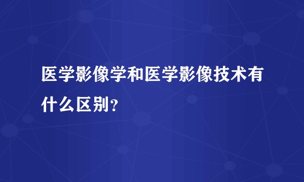 医学影像学和医学影像技术有什么区别？