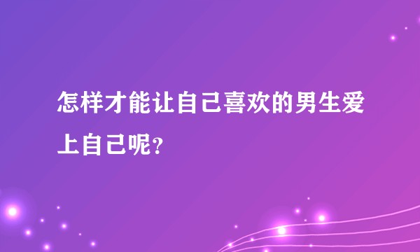 怎样才能让自己喜欢的男生爱上自己呢?