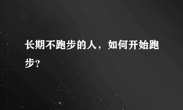 长期不跑步的人，如何开始跑步？