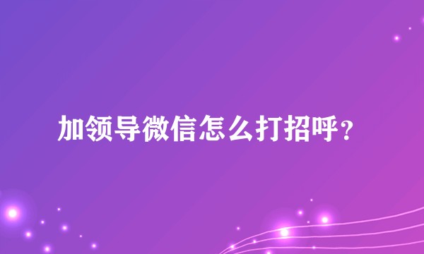 加领导微信怎么打招呼？