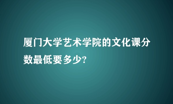 厦门大学艺术学院的文化课分数最低要多少?