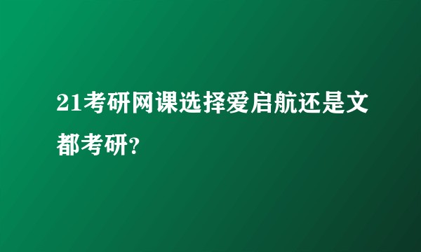 21考研网课选择爱启航还是文都考研？