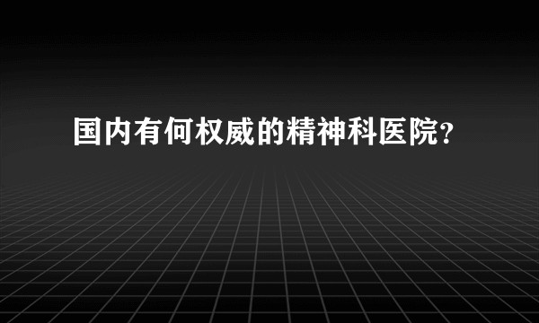 国内有何权威的精神科医院？