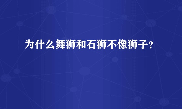 为什么舞狮和石狮不像狮子？