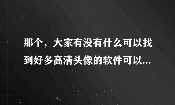 那个，大家有没有什么可以找到好多高清头像的软件可以推荐的啊？