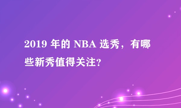2019 年的 NBA 选秀，有哪些新秀值得关注？