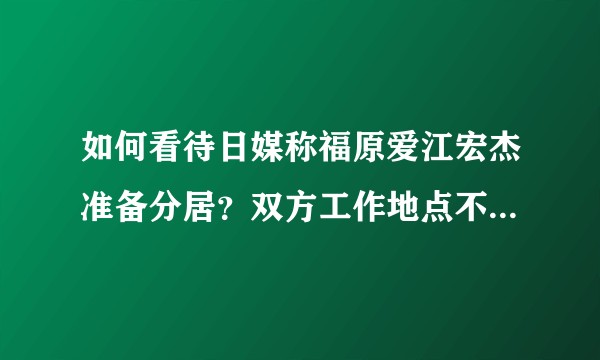 如何看待日媒称福原爱江宏杰准备分居?双方工作地点不同,女方想照顾母亲,这种情况该怎么办?