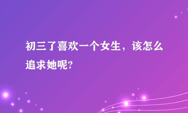 初三了喜欢一个女生，该怎么追求她呢?