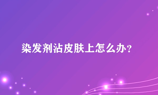 染发剂沾皮肤上怎么办？