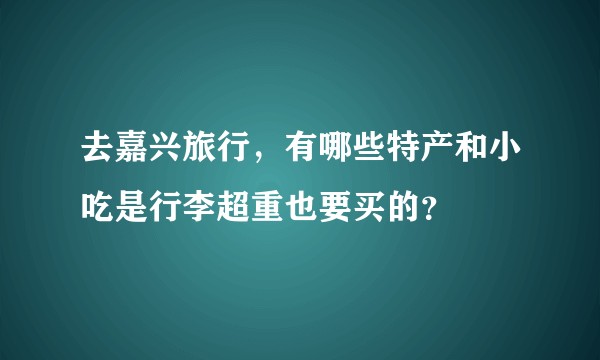 去嘉兴旅行，有哪些特产和小吃是行李超重也要买的？