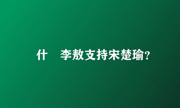 為什麼李敖支持宋楚瑜?
